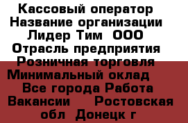 Кассовый оператор › Название организации ­ Лидер Тим, ООО › Отрасль предприятия ­ Розничная торговля › Минимальный оклад ­ 1 - Все города Работа » Вакансии   . Ростовская обл.,Донецк г.